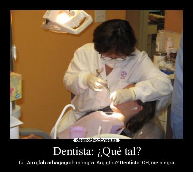 Dentista: ¿Qué tal? - Tú: Arrrgfah arhagagrah rahagra. Arg gthu? Dentista: OH, me alegro.