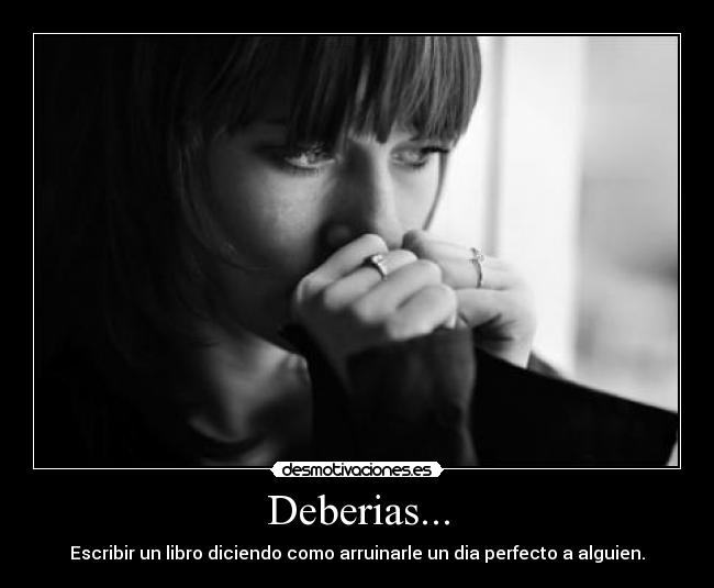 Deberias... - Escribir un libro diciendo como arruinarle un dia perfecto a alguien.