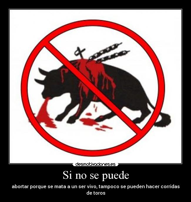 Si no se puede - abortar porque se mata a un ser vivo, tampoco se pueden hacer corridas de toros