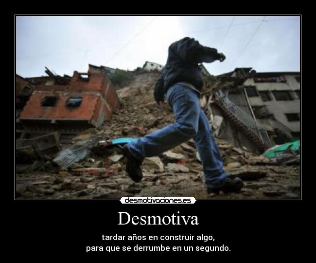Desmotiva - tardar años en construir algo,
para que se derrumbe en un segundo.