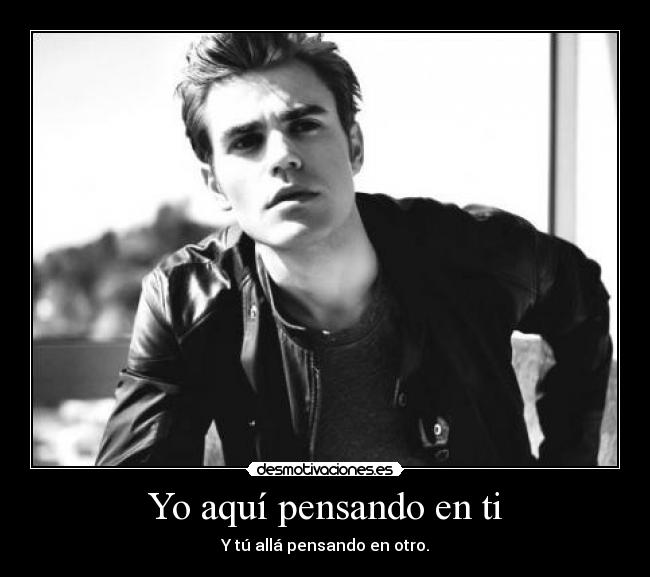 Yo aquí pensando en ti - Y tú allá pensando en otro.