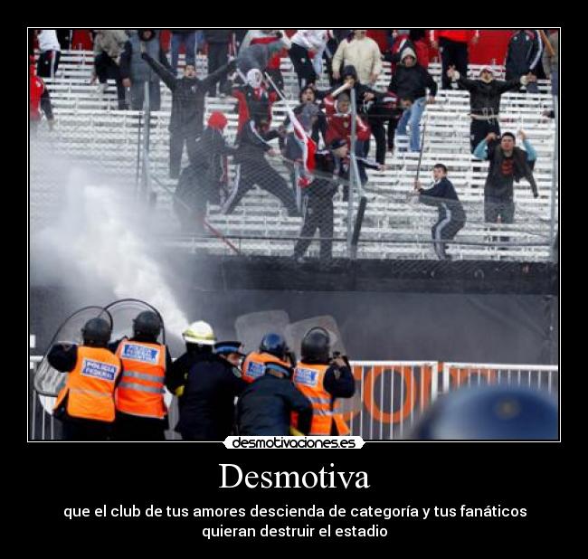 Desmotiva - que el club de tus amores descienda de categoría y tus fanáticos
quieran destruir el estadio