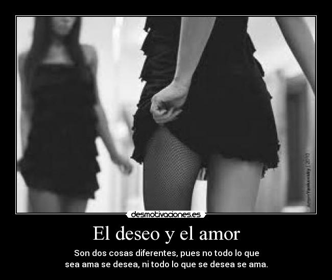 El deseo y el amor - Son dos cosas diferentes, pues no todo lo que
sea ama se desea, ni todo lo que se desea se ama.