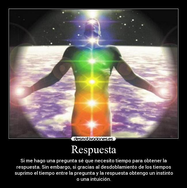 Respuesta - Si me hago una pregunta sé que necesito tiempo para obtener la
respuesta. Sin embargo, si gracias al desdoblamiento de los tiempos
suprimo el tiempo entre la pregunta y la respuesta obtengo un instinto
o una intuición.