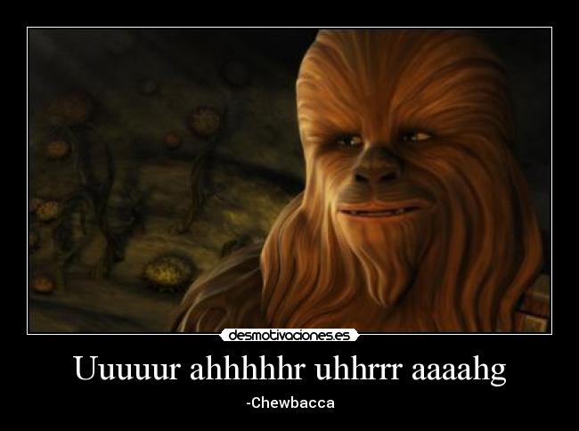 Uuuuur ahhhhhr uhhrrr aaaahg - -Chewbacca