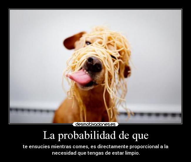 La probabilidad de que - te ensucies mientras comes, es directamente proporcional a la
necesidad que tengas de estar limpio.