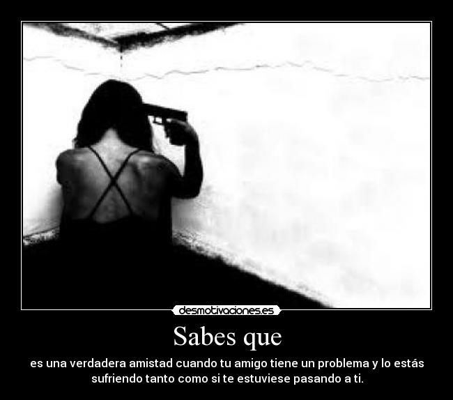Sabes que - es una verdadera amistad cuando tu amigo tiene un problema y lo estás
sufriendo tanto como si te estuviese pasando a ti.