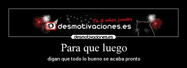Para que luego - digan que todo lo bueno se acaba pronto