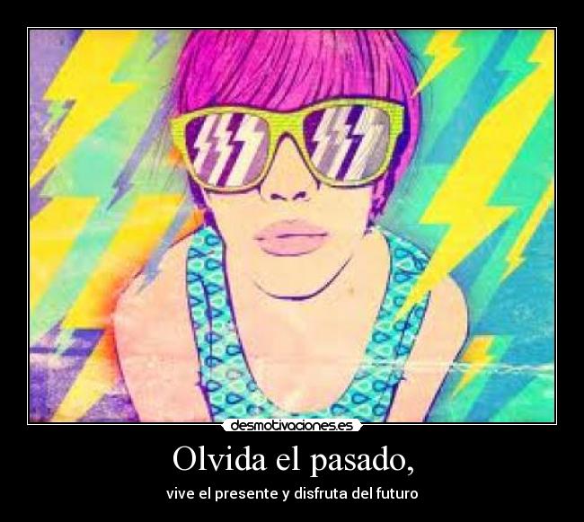 Olvida el pasado, - vive el presente y disfruta del futuro