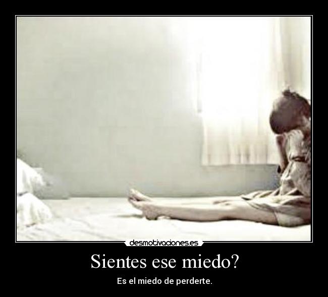 Sientes ese miedo? - Es el miedo de perderte.