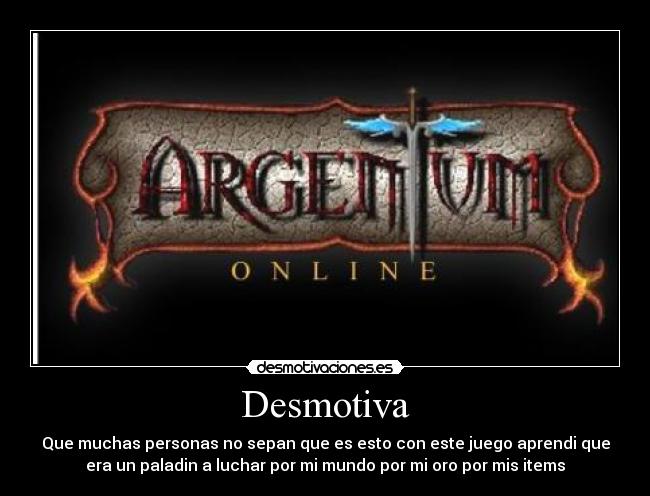 Desmotiva - Que muchas personas no sepan que es esto con este juego aprendi que
era un paladin a luchar por mi mundo por mi oro por mis items