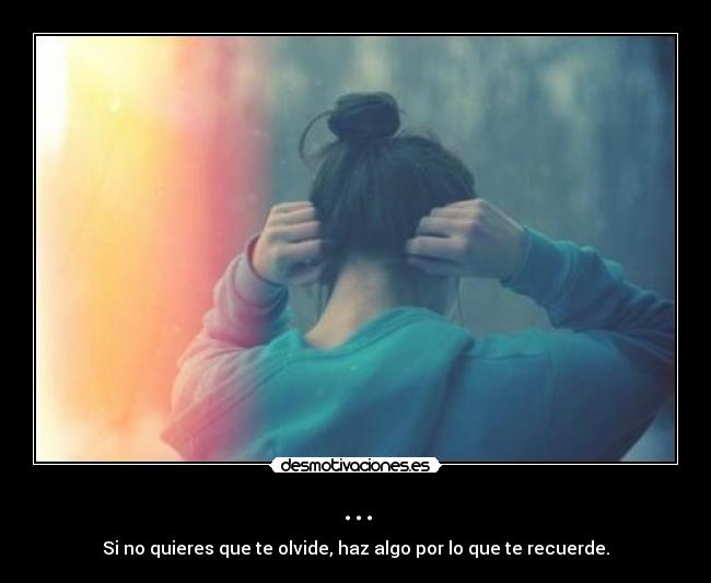 ... - Si no quieres que te olvide, haz algo por lo que te recuerde.