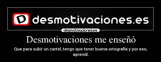 Desmotivaciones me enseñó - Que para subir un cartel, tengo que tener buena ortografía y por eso, aprendí.