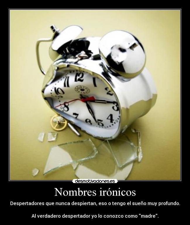 Nombres irónicos - Despertadores que nunca despiertan, eso o tengo el sueño muy profundo.
Al verdadero despertador yo lo conozco como madre.