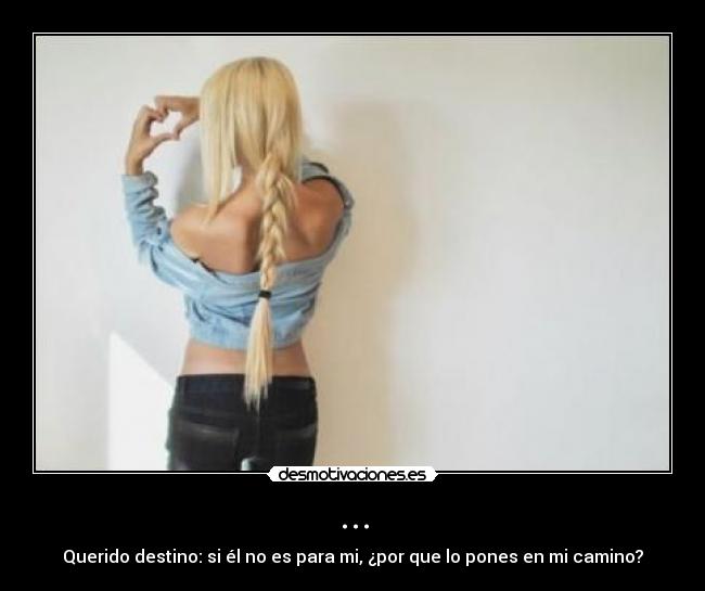 ... - Querido destino: si él no es para mi, ¿por que lo pones en mi camino?