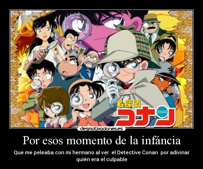 Por esos momento de la infáncia - Que me peleaba con mi hermano al ver el Detective Conan por adivinar
quién era el culpable