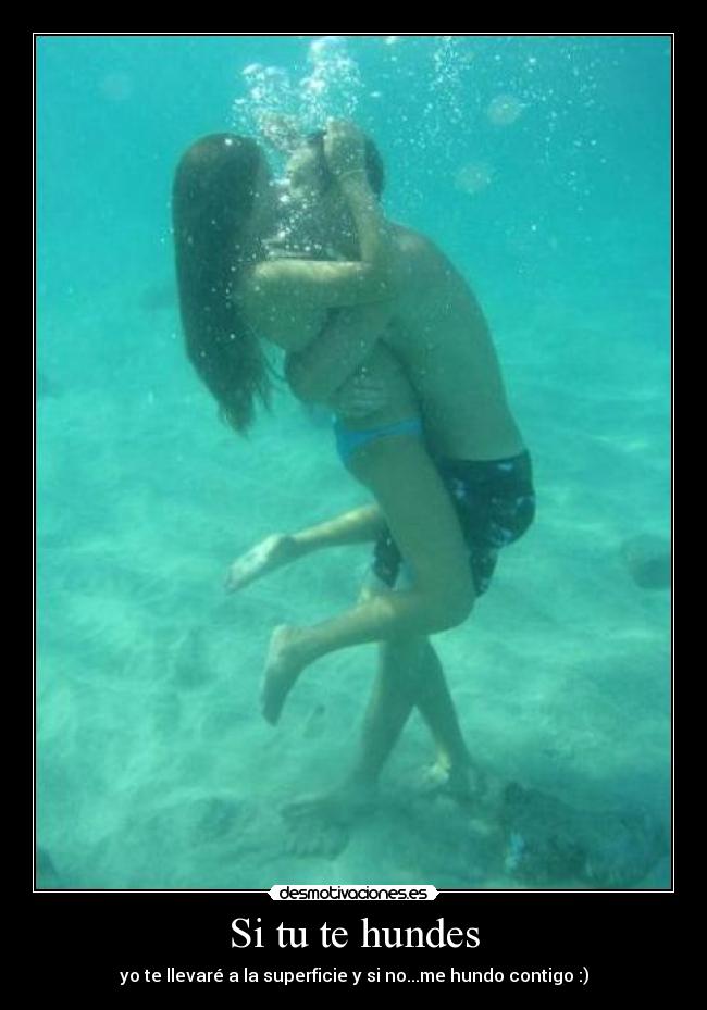 Si tu te hundes - yo te llevaré a la superficie y si no...me hundo contigo :)