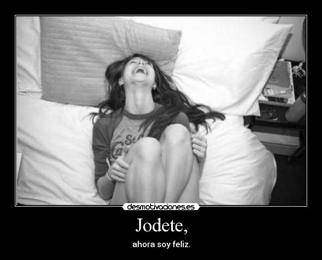 Jodete, - ahora soy feliz.