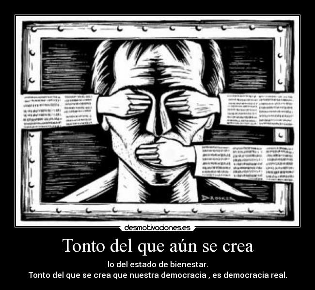 Tonto del que aún se crea - lo del estado de bienestar.
Tonto del que se crea que nuestra democracia , es democracia real.