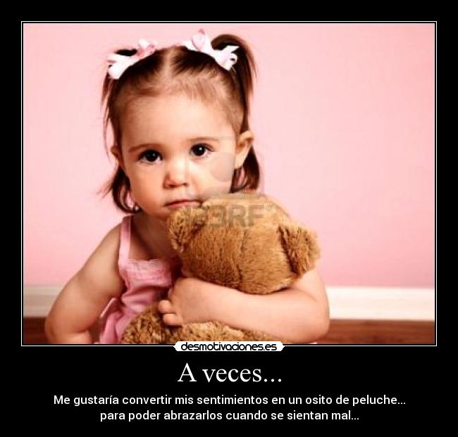 A veces... - Me gustaría convertir mis sentimientos en un osito de peluche...
para poder abrazarlos cuando se sientan mal...