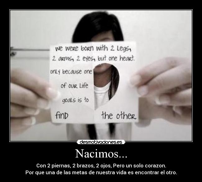 Nacimos... - Con 2 piernas, 2 brazos, 2 ojos, Pero un solo corazon.
Por que una de las metas de nuestra vida es encontrar el otro.
