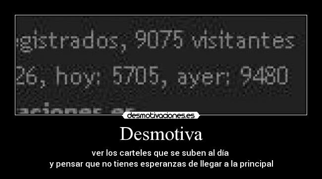 Desmotiva - ver los carteles que se suben al día 
y pensar que no tienes esperanzas de llegar a la principal