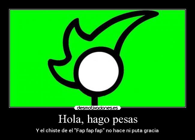 Hola, hago pesas - Y el chiste de el Fap fap fap no hace ni puta gracia