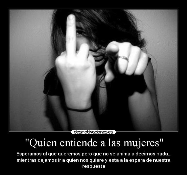 Quien entiende a las mujeres - Esperamos al que queremos pero que no se anima a decirnos nada...
mientras dejamos ir a quien nos quiere y esta a la espera de nuestra respuesta