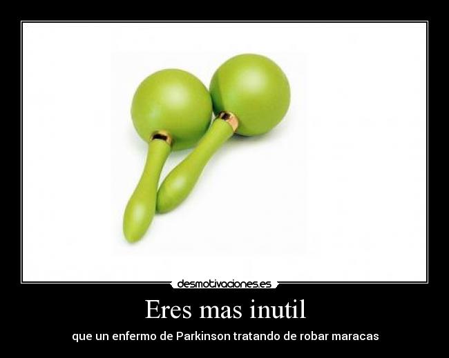 Eres mas inutil - que un enfermo de Parkinson tratando de robar maracas