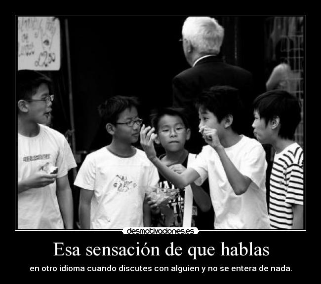 Esa sensación de que hablas - en otro idioma cuando discutes con alguien y no se entera de nada.