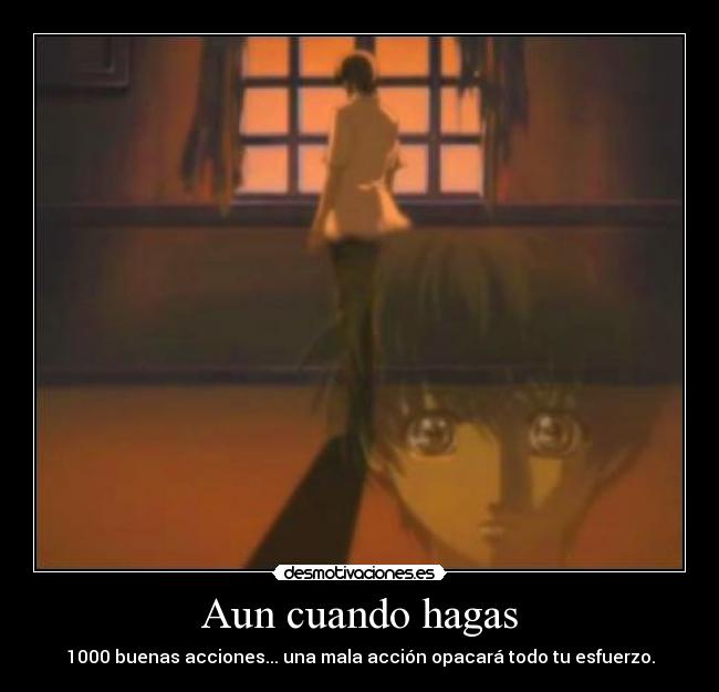 Aun cuando hagas - 1000 buenas acciones... una mala acción opacará todo tu esfuerzo.