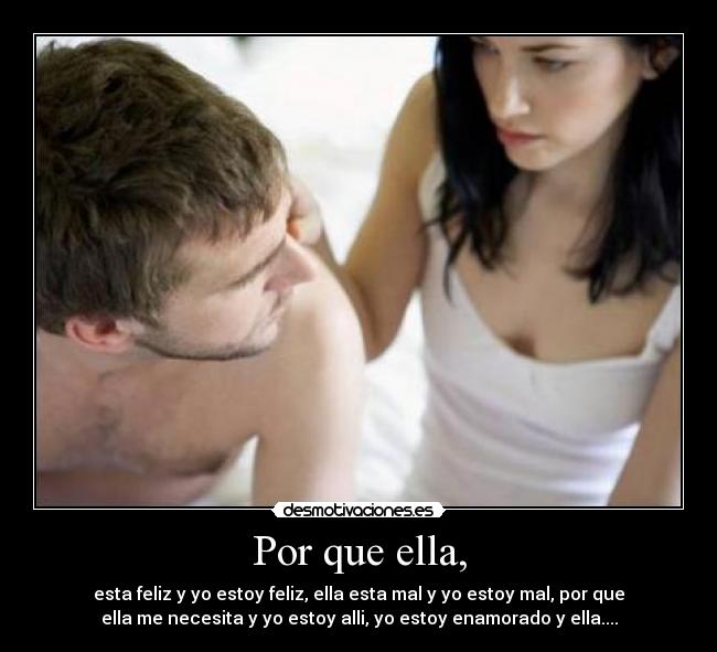 Por que ella, - esta feliz y yo estoy feliz, ella esta mal y yo estoy mal, por que
ella me necesita y yo estoy alli, yo estoy enamorado y ella....