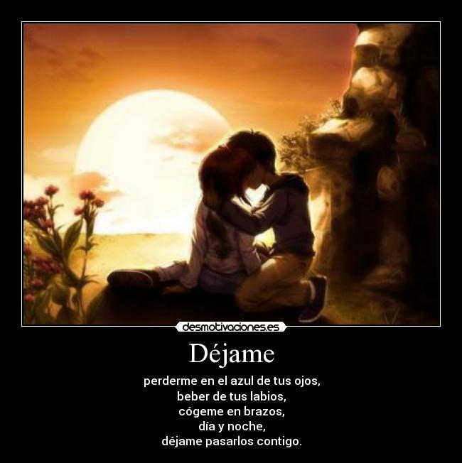 Déjame - perderme en el azul de tus ojos,
beber de tus labios,
cógeme en brazos,
día y noche,
déjame pasarlos contigo.