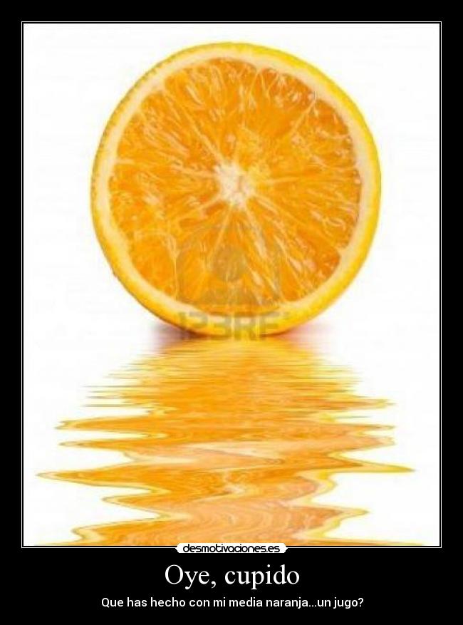 Oye, cupido - Que has hecho con mi media naranja...un jugo?