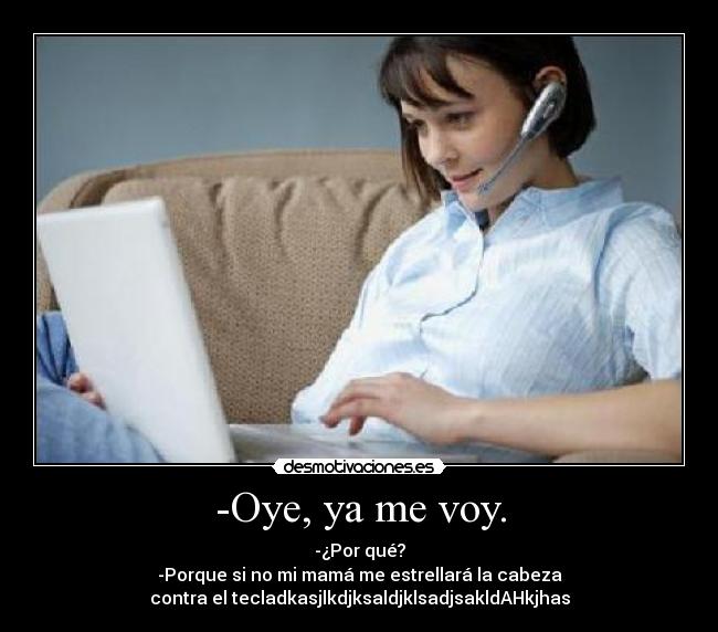 -Oye, ya me voy. - -¿Por qué?
-Porque si no mi mamá me estrellará la cabeza
contra el tecladkasjlkdjksaldjklsadjsakldAHkjhas