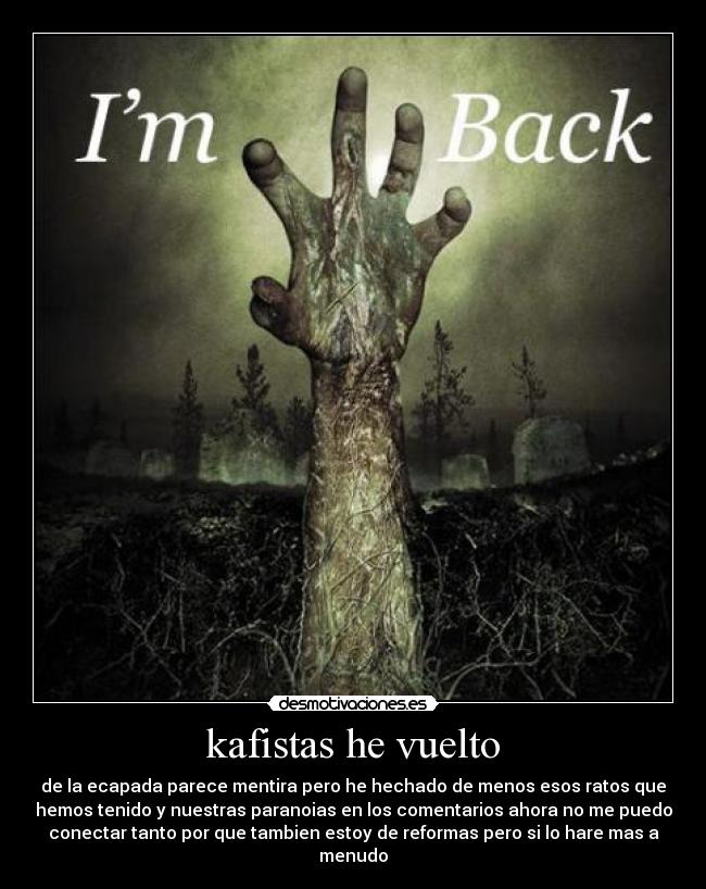 kafistas he vuelto - de la ecapada parece mentira pero he hechado de menos esos ratos que
hemos tenido y nuestras paranoias en los comentarios ahora no me puedo
conectar tanto por que tambien estoy de reformas pero si lo hare mas a
menudo