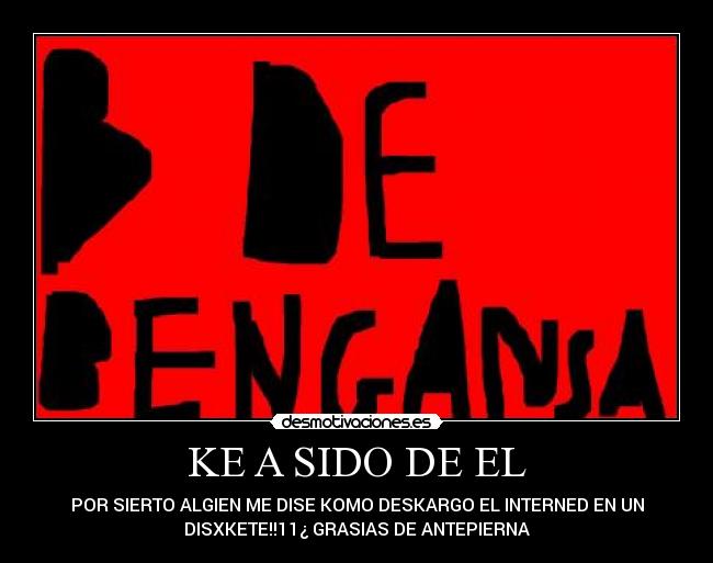 KE A SIDO DE EL - POR SIERTO ALGIEN ME DISE KOMO DESKARGO EL INTERNED EN UN
DISXKETE!!11¿ GRASIAS DE ANTEPIERNA