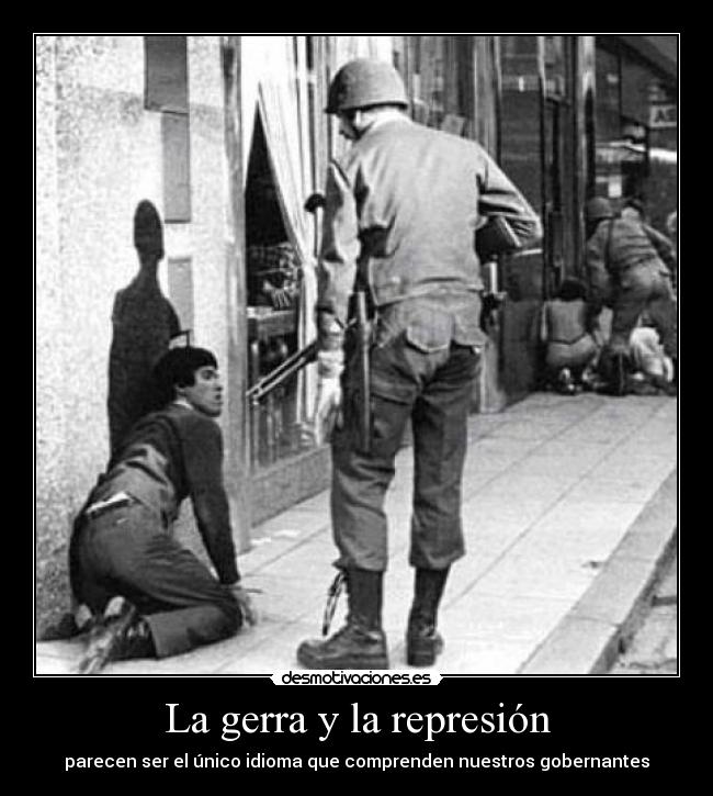 La gerra y la represión - parecen ser el único idioma que comprenden nuestros gobernantes