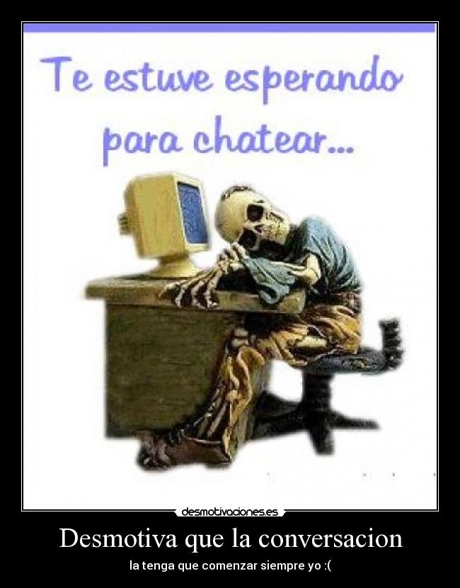 Desmotiva que la conversacion - la tenga que comenzar siempre yo :(