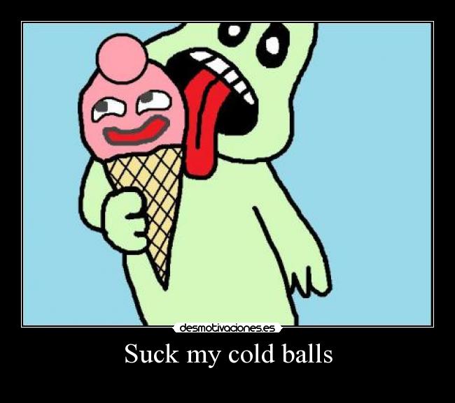 Suck my cold balls - 