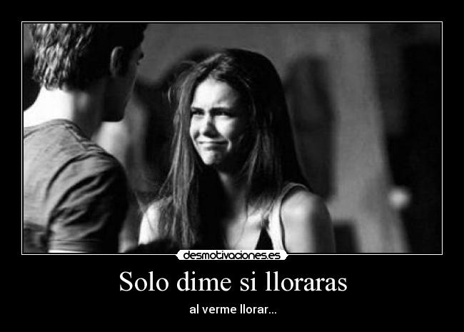 Solo dime si lloraras - al verme llorar...