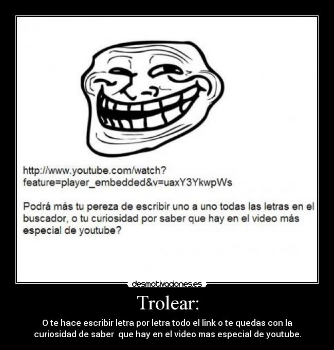 Trolear: - O te hace escribir letra por letra todo el link o te quedas con la
curiosidad de saber que hay en el video mas especial de youtube.