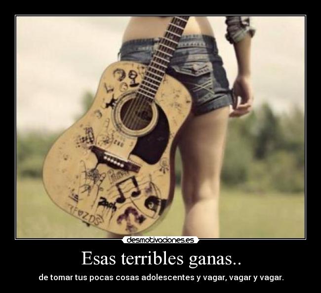 Esas terribles ganas.. - de tomar tus pocas cosas adolescentes y vagar, vagar y vagar.