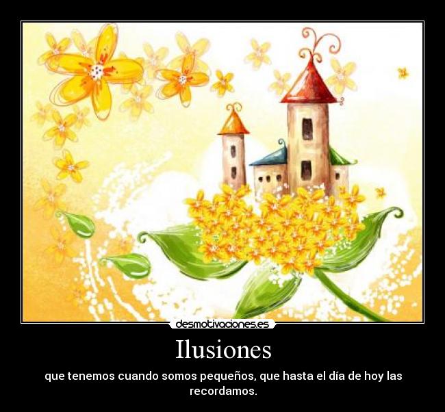 Ilusiones - que tenemos cuando somos pequeños, que hasta el día de hoy las recordamos.