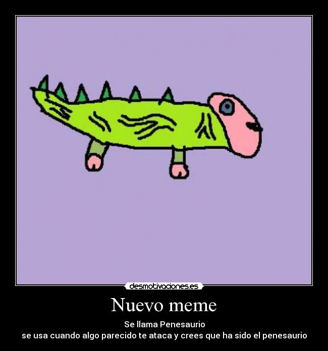 Nuevo meme - Se llama Penesaurio
se usa cuando algo parecido te ataca y crees que ha sido el penesaurio