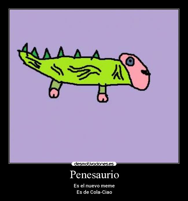 Penesaurio - Es el nuevo meme
Es de Cola-Ciao