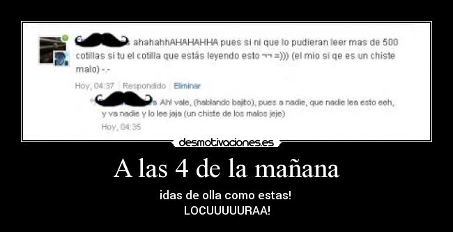 A las 4 de la mañana - idas de olla como estas!
LOCUUUUURAA!