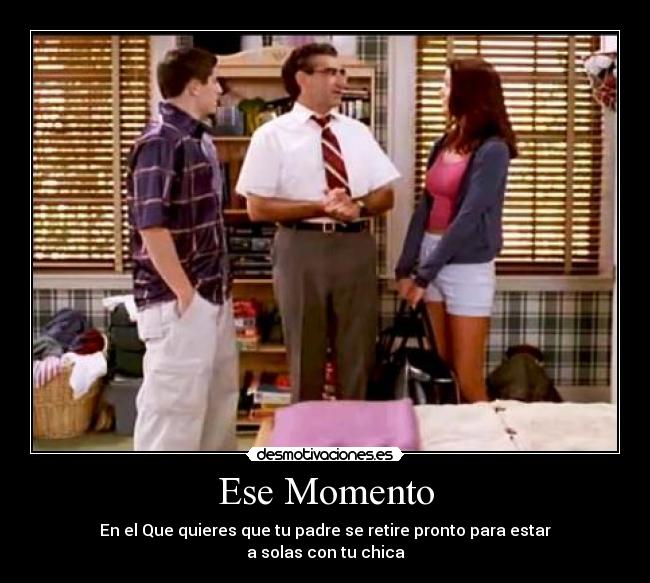 Ese Momento - En el Que quieres que tu padre se retire pronto para estar
a solas con tu chica