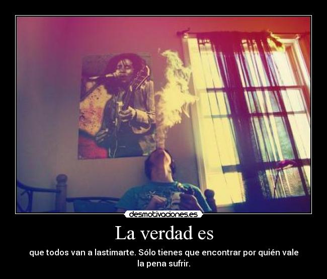 La verdad es - que todos van a lastimarte. Sólo tienes que encontrar por quién vale la pena sufrir.