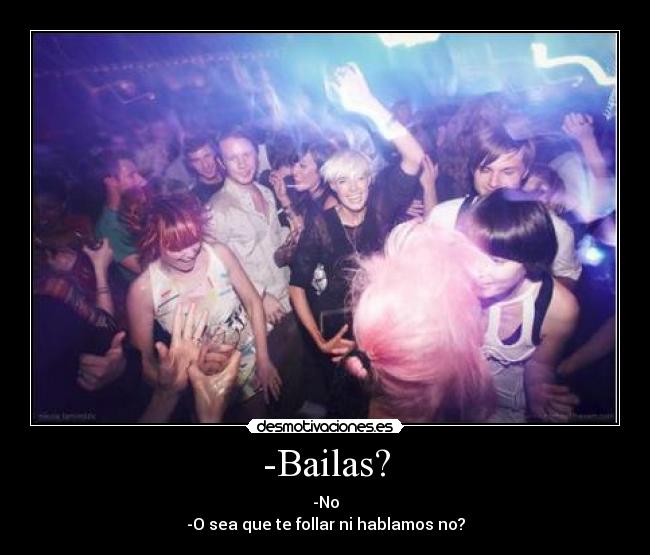 -Bailas? - -No
-O sea que te follar ni hablamos no?